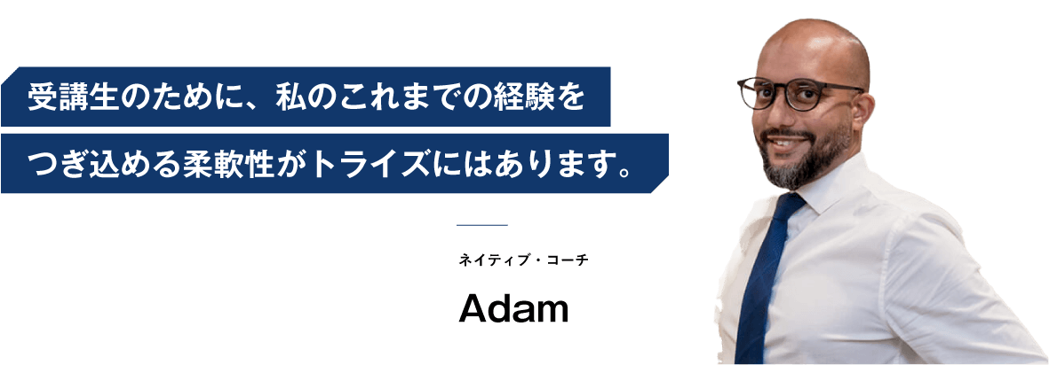 コーチング英会話「トライズ」ネイティブコーチadam 受講生のために、私のこれまでの経験をつぎ込める柔軟性がトライズにはあります