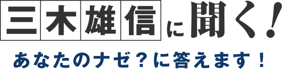 三木雄信に聞く!あなたのナゼ?に答えます!